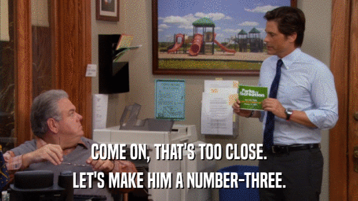 COME ON, THAT'S TOO CLOSE. LET'S MAKE HIM A NUMBER-THREE. 