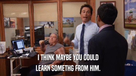I THINK MAYBE YOU COULD LEARN SOMETHG FROM HIM. 