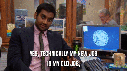 YES, TECHNICALLY MY NEW JOB IS MY OLD JOB, 