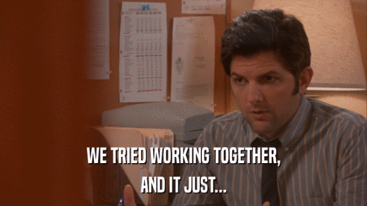 WE TRIED WORKING TOGETHER, AND IT JUST... 