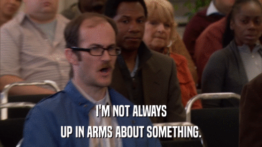 I'M NOT ALWAYS UP IN ARMS ABOUT SOMETHING. 