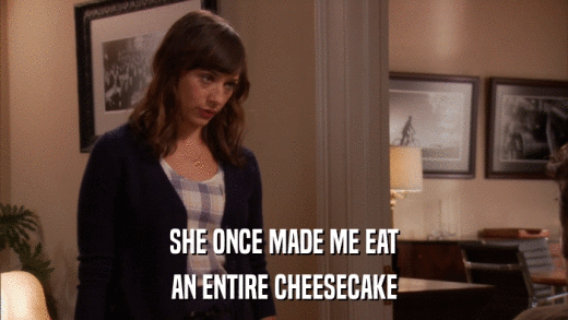 SHE ONCE MADE ME EAT AN ENTIRE CHEESECAKE 