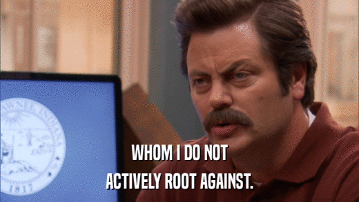 WHOM I DO NOT ACTIVELY ROOT AGAINST. 