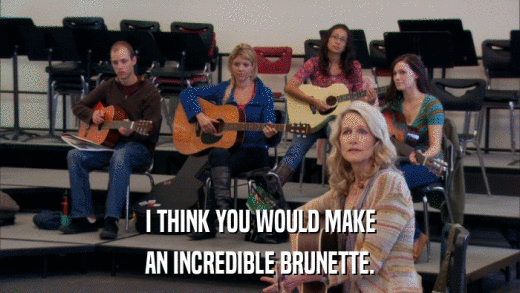 I THINK YOU WOULD MAKE AN INCREDIBLE BRUNETTE. 