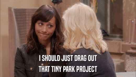 I SHOULD JUST DRAG OUT THAT TINY PARK PROJECT 