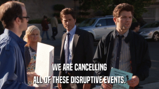 WE ARE CANCELLING ALL OF THESE DISRUPTIVE EVENTS. 