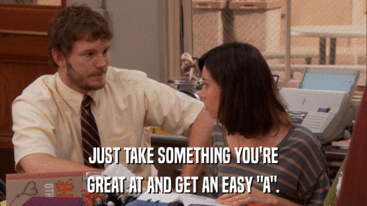 JUST TAKE SOMETHING YOU'RE GREAT AT AND GET AN EASY 