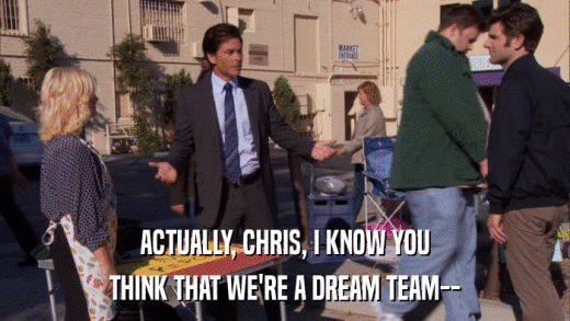 ACTUALLY, CHRIS, I KNOW YOU THINK THAT WE'RE A DREAM TEAM-- 