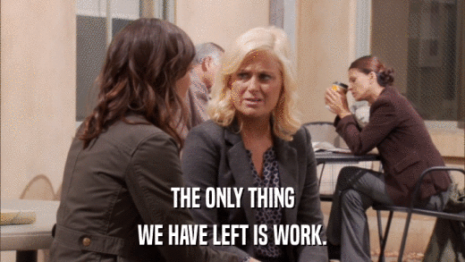THE ONLY THING WE HAVE LEFT IS WORK. 