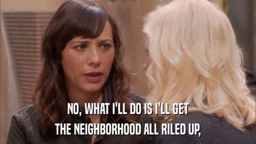 NO, WHAT I'LL DO IS I'LL GET THE NEIGHBORHOOD ALL RILED UP, 