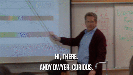 HI, THERE. ANDY DWYER. CURIOUS. 