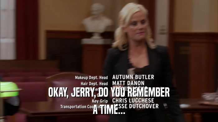 OKAY, JERRY, DO YOU REMEMBER A TIME... 