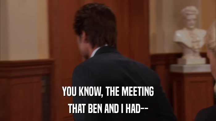 YOU KNOW, THE MEETING THAT BEN AND I HAD-- 