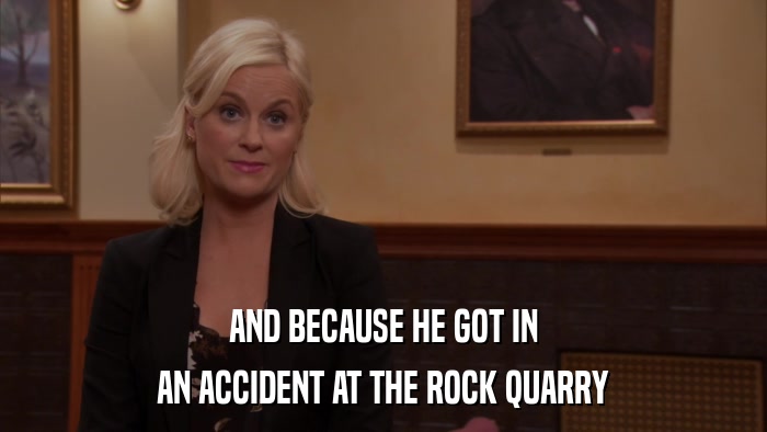 AND BECAUSE HE GOT IN AN ACCIDENT AT THE ROCK QUARRY 