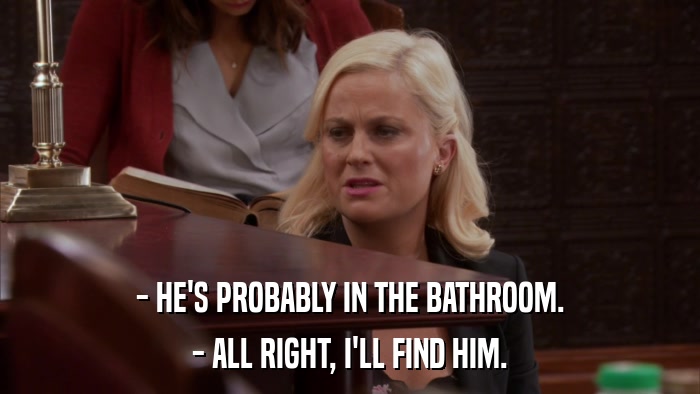 - HE'S PROBABLY IN THE BATHROOM. - ALL RIGHT, I'LL FIND HIM. 