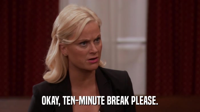 OKAY, TEN-MINUTE BREAK PLEASE.  