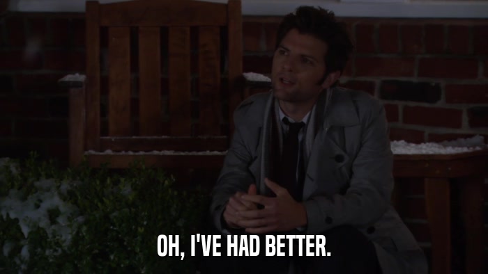 OH, I'VE HAD BETTER.  