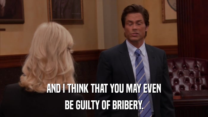 AND I THINK THAT YOU MAY EVEN BE GUILTY OF BRIBERY. 