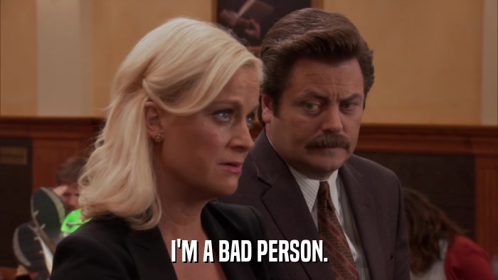 I'M A BAD PERSON.  