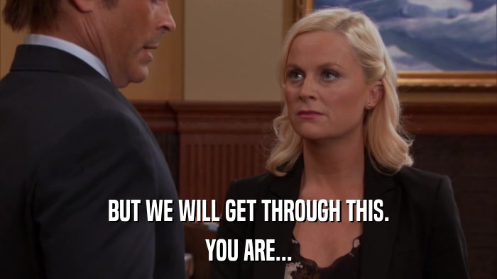 BUT WE WILL GET THROUGH THIS. YOU ARE... 