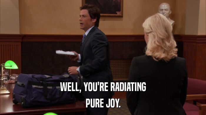 WELL, YOU'RE RADIATING PURE JOY. 