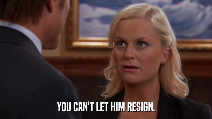 YOU CAN'T LET HIM RESIGN.  