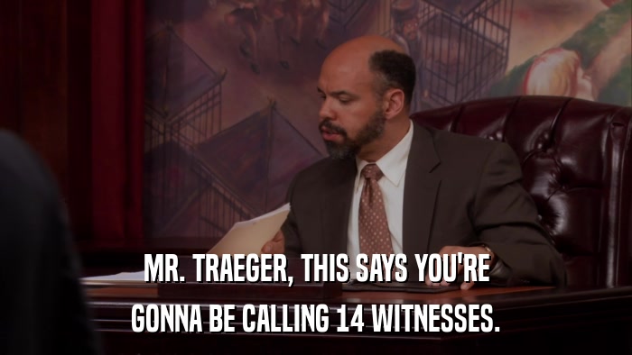 MR. TRAEGER, THIS SAYS YOU'RE GONNA BE CALLING 14 WITNESSES. 