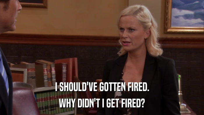 I SHOULD'VE GOTTEN FIRED. WHY DIDN'T I GET FIRED? 
