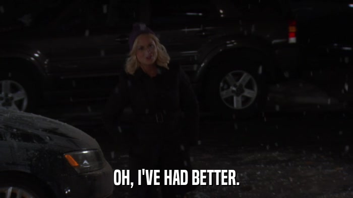 OH, I'VE HAD BETTER.  