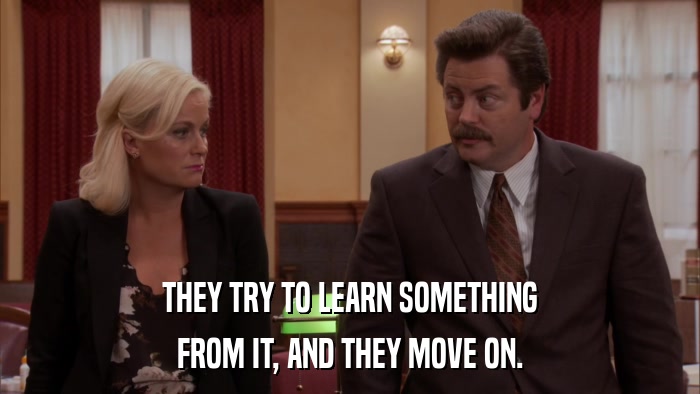 THEY TRY TO LEARN SOMETHING FROM IT, AND THEY MOVE ON. 