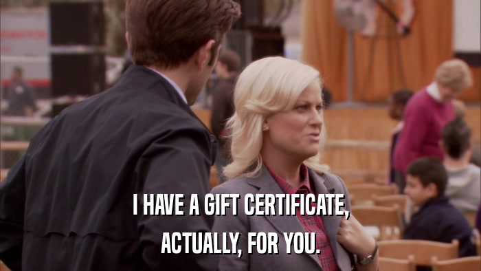 I HAVE A GIFT CERTIFICATE, ACTUALLY, FOR YOU. 