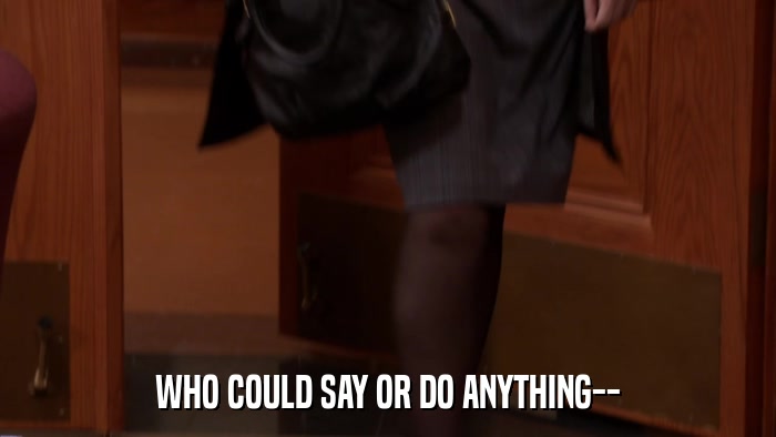 WHO COULD SAY OR DO ANYTHING--  