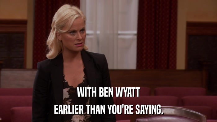 WITH BEN WYATT EARLIER THAN YOU'RE SAYING. 