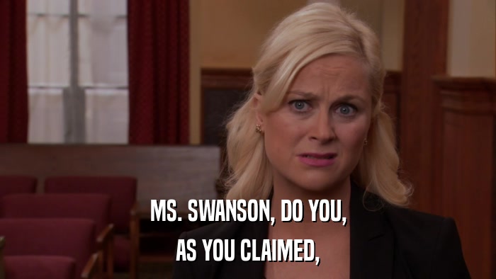 MS. SWANSON, DO YOU, AS YOU CLAIMED, 