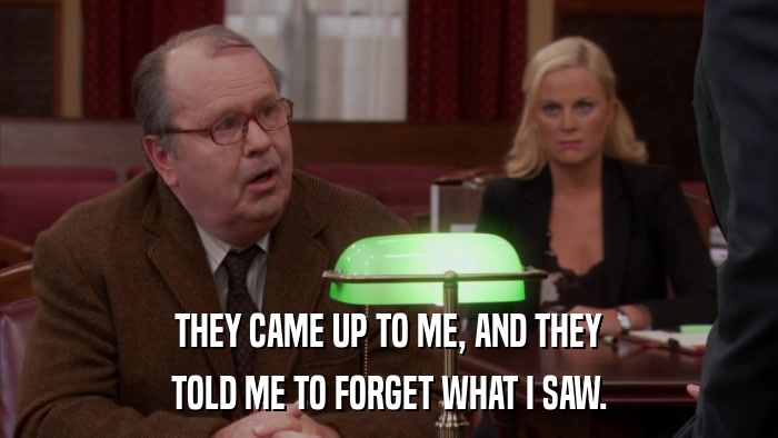 THEY CAME UP TO ME, AND THEY TOLD ME TO FORGET WHAT I SAW. 