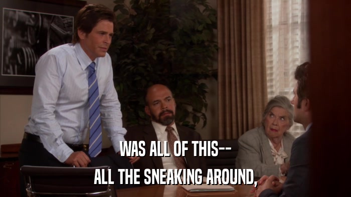 WAS ALL OF THIS-- ALL THE SNEAKING AROUND, 