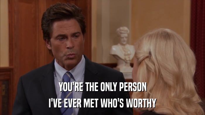 YOU'RE THE ONLY PERSON I'VE EVER MET WHO'S WORTHY 