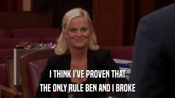 I THINK I'VE PROVEN THAT THE ONLY RULE BEN AND I BROKE 