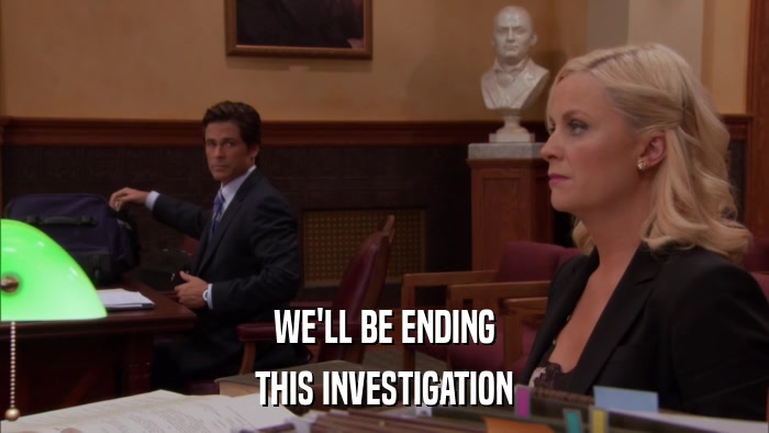 WE'LL BE ENDING THIS INVESTIGATION 