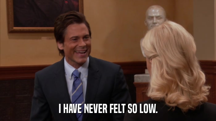 I HAVE NEVER FELT SO LOW.  