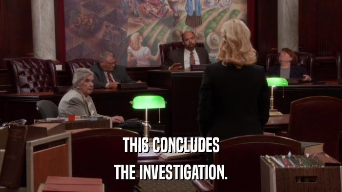 THIS CONCLUDES THE INVESTIGATION. 