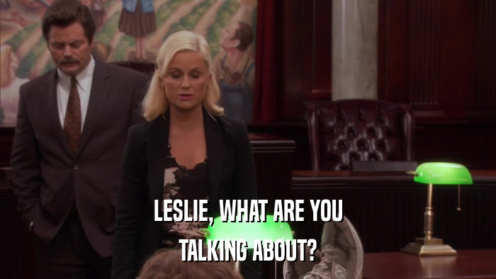 LESLIE, WHAT ARE YOU TALKING ABOUT? 