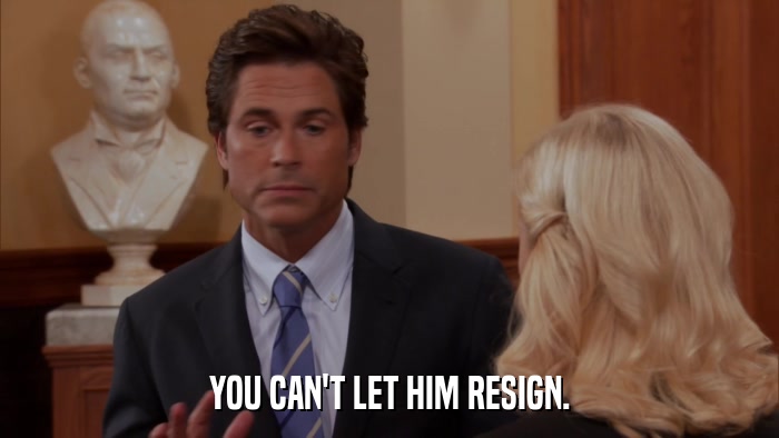 YOU CAN'T LET HIM RESIGN.  
