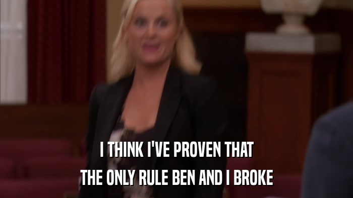 I THINK I'VE PROVEN THAT THE ONLY RULE BEN AND I BROKE 