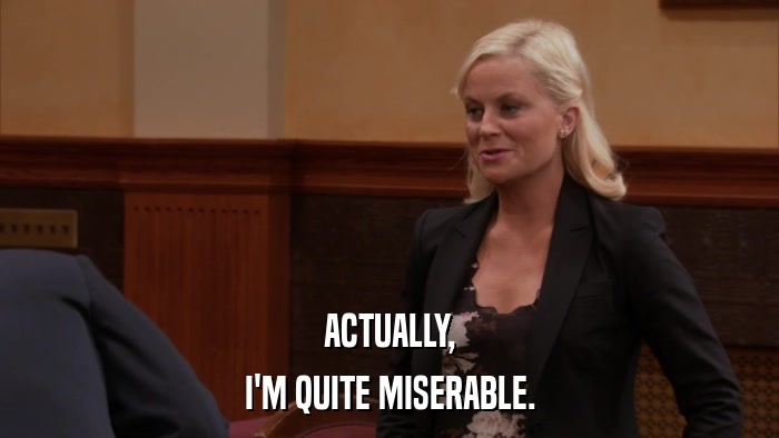 ACTUALLY, I'M QUITE MISERABLE. 