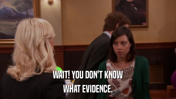 WAIT! YOU DON'T KNOW WHAT EVIDENCE. 