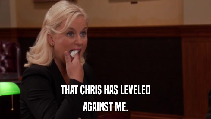 THAT CHRIS HAS LEVELED AGAINST ME. 