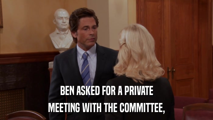BEN ASKED FOR A PRIVATE MEETING WITH THE COMMITTEE, 