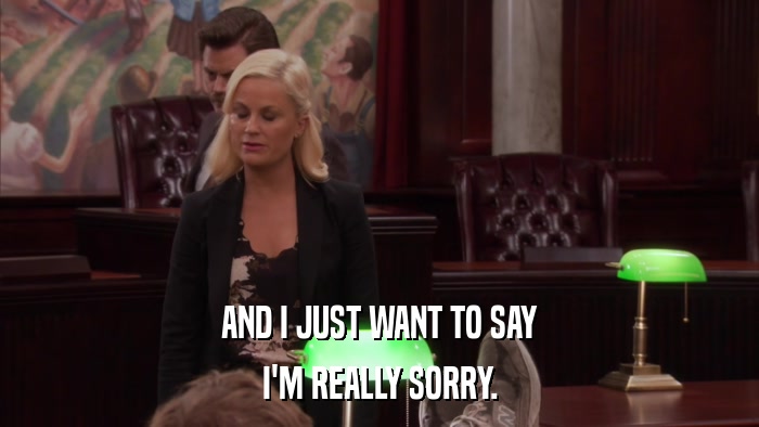 AND I JUST WANT TO SAY I'M REALLY SORRY. 