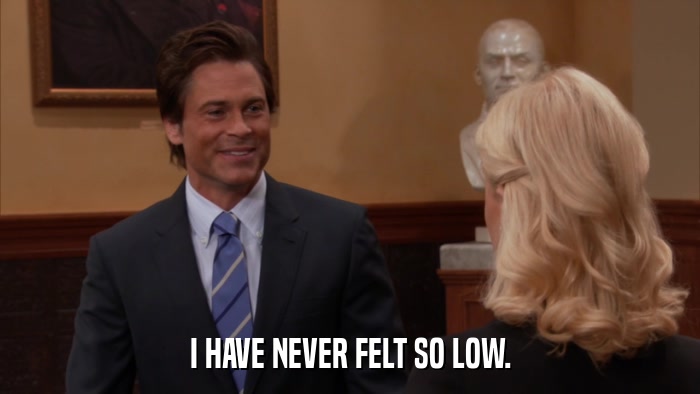 I HAVE NEVER FELT SO LOW.  